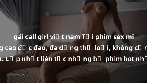 gái call girl việt nam Tải phim sex miễn phí chất lượng cao độc đáo, đa dạng thể loại, không cần đăng ký tài khoản. Cập nhật liên tục những bộ phim hot nhất trên thị trường. Sự lựa chọn hàng đầu cho n