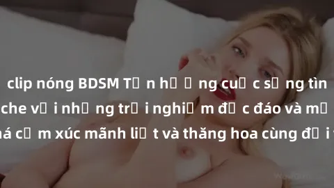 clip nóng BDSM Tận hưởng cuộc sống tình dục online không che với những trải nghiệm độc đáo và mới lạ. Khám phá cảm xúc mãnh liệt và thăng hoa cùng đối tác tại các trang web chuyên nghiệp.