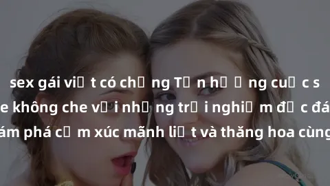 sex gái việt có chồng Tận hưởng cuộc sống tình dục online không che với những trải nghiệm độc đáo và mới lạ. Khám phá cảm xúc mãnh liệt và thăng hoa cùng đối tác tại các trang web chuyên nghiệp.