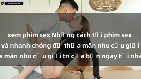 xem phim sex Những cách tải phim sex về máy đơn giản và nhanh chóng để thỏa mãn nhu cầu giải trí của bạn ngay tại nhà