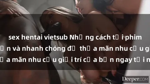 sex hentai vietsub Những cách tải phim sex về máy đơn giản và nhanh chóng để thỏa mãn nhu cầu giải trí của bạn ngay tại nhà