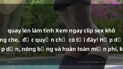 quay lén làm tình Xem ngay clip sex không che cực hot, không che,  độc quyền chỉ có tại đây! Hấp dẫn, nóng bỏng và hoàn toàn miễn phí, không thể bỏ qua!