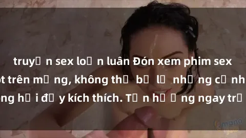 truyện sex loạn luân Đón xem phim sex mới nhất đang hot trên mạng, không thể bỏ lỡ những cảnh nóng hổi đầy kích thích. Tận hưởng ngay trước khi bị xoá chóng mặt!