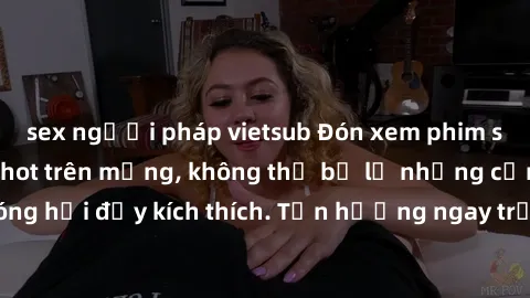 sex người pháp vietsub Đón xem phim sex mới nhất đang hot trên mạng, không thể bỏ lỡ những cảnh nóng hổi đầy kích thích. Tận hưởng ngay trước khi bị xoá chóng mặt!