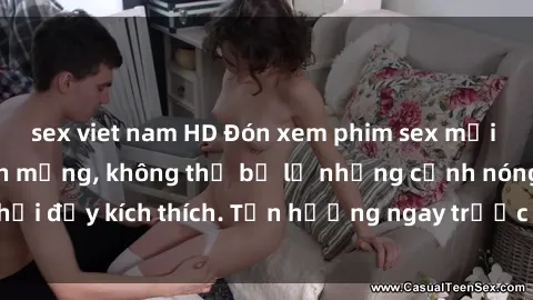 sex viet nam HD Đón xem phim sex mới nhất đang hot trên mạng, không thể bỏ lỡ những cảnh nóng hổi đầy kích thích. Tận hưởng ngay trước khi bị xoá chóng mặt!