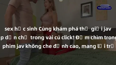 sex học sinh Cùng khám phá thế giới jav không che siêu hấp dẫn chỉ trong vài cú click! Đắm chìm trong những bộ phim jav không che đỉnh cao, mang lại trải nghiệm thú vị và đầy kích thích.