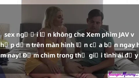 sex người lớn không che Xem phim JAV vietsub mới nhất và hấp dẫn trên màn hình lớn của bạn ngay hôm nay! Đắm chìm trong thế giới tình ái đầy nóng bỏng và kích thích.