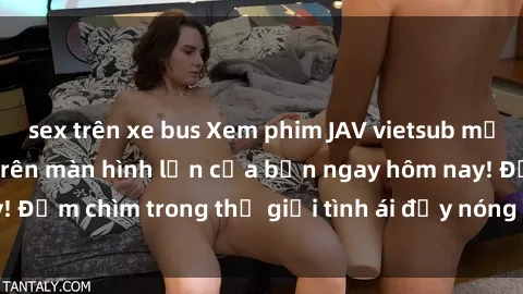 sex trên xe bus Xem phim JAV vietsub mới nhất và hấp dẫn trên màn hình lớn của bạn ngay hôm nay! Đắm chìm trong thế giới tình ái đầy nóng bỏng và kích thích.