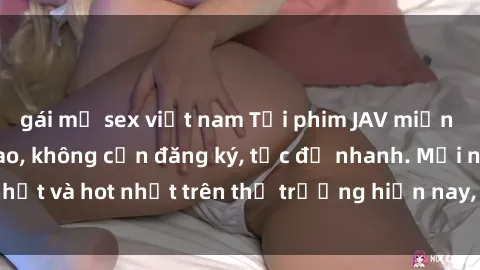gái mỹ sex việt nam Tải phim JAV miễn phí chất lượng cao, không cần đăng ký, tốc độ nhanh. Mới nhất và hot nhất trên thị trường hiện nay, cập nhật hàng ngày.