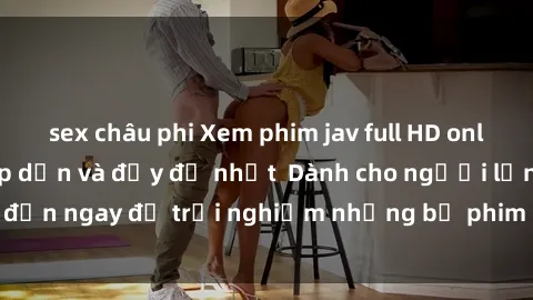 sex châu phi Xem phim jav full HD online miễn phí - Hấp dẫn và đầy đủ nhất Dành cho người lớn, đến ngay để trải nghiệm những bộ phim hấp dẫn và hấp dẫn.