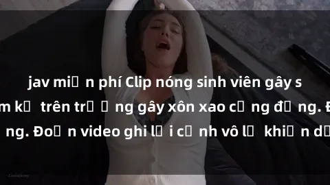 jav miễn phí Clip nóng sinh viên gây sốc: Hành động cấm kỵ trên trường gây xôn xao cộng đồng. Đoạn video ghi lại cảnh vô lễ khiến dư luận bức xúc.