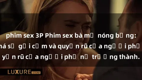 phim sex 3P Phim sex bà mẹ nóng bỏng: Hành trình khám phá sự gợi cảm và quyến rũ của người phụ nữ trưởng thành.