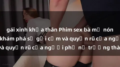 gái xinh khỏa thân Phim sex bà mẹ nóng bỏng: Hành trình khám phá sự gợi cảm và quyến rũ của người phụ nữ trưởng thành.