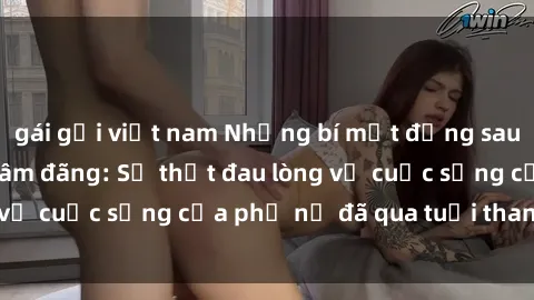 gái gọi việt nam Những bí mật đằng sau vẻ ngoài gái già dâm đãng: Sự thật đau lòng về cuộc sống của phụ nữ đã qua tuổi thanh xuân