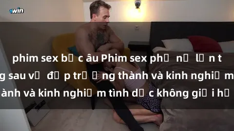 phim sex bắc âu Phim sex phụ nữ lớn tuổi: Sức hút đằng sau vẻ đẹp trưởng thành và kinh nghiệm tình dục không giới hạn
