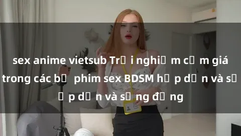 sex anime vietsub Trải nghiệm cảm giác mới lạ trong các bộ phim sex BDSM hấp dẫn và sống động