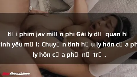 tải phim jav miễn phí Gái ly dị quan hệ tìm kiếm tình yêu mới: Chuyện tình hậu ly hôn của phụ nữ trẻ.