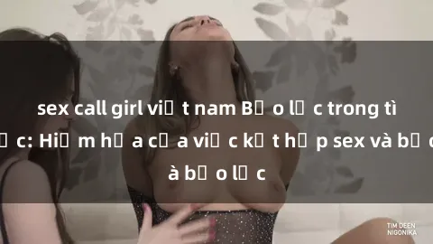 sex call girl việt nam Bạo lực trong tình dục: Hiểm họa của việc kết hợp sex và bạo lực