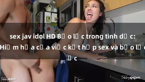 sex jav idol HD Bạo lực trong tình dục: Hiểm họa của việc kết hợp sex và bạo lực
