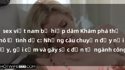 sex việt nam bị hiếp dâm Khám phá thế giới của phim sex nô lệ tình dục: Những câu chuyện đầy nổi dậy, gợi cảm và gây sốc đến từ ngành công nghiệp giải trí đen tối