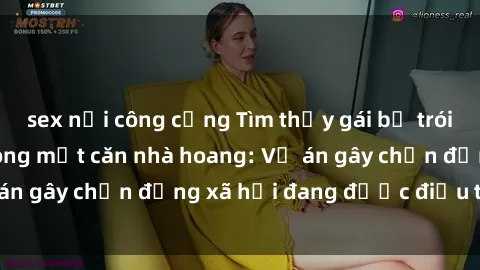 sex nơi công cộng Tìm thấy gái bị trói và bị hiếp dâm trong một căn nhà hoang: Vụ án gây chấn động xã hội đang được điều tra vào.