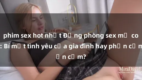 phim sex hot nhất Động phòng sex mẹ con: Bí mật tình yêu của gia đình hay phản cảm?