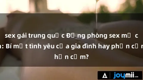 sex gái trung quốc Động phòng sex mẹ con: Bí mật tình yêu của gia đình hay phản cảm?