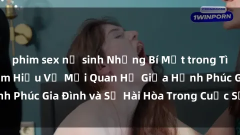 phim sex nữ sinh Những Bí Mật trong Tình Dục Gia Đình: Tìm Hiểu Về Mối Quan Hệ Giữa Hạnh Phúc Gia Đình và Sự Hài Hòa Trong Cuộc Sống Tình Dục
