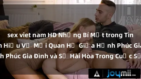 sex viet nam HD Những Bí Mật trong Tình Dục Gia Đình: Tìm Hiểu Về Mối Quan Hệ Giữa Hạnh Phúc Gia Đình và Sự Hài Hòa Trong Cuộc Sống Tình Dục