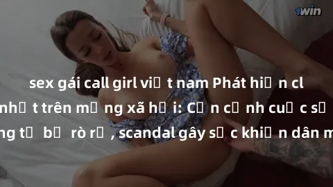 sex gái call girl việt nam Phát hiện clip sex quay lén hot nhất trên mạng xã hội: Cận cảnh cuộc sống riêng tư bị rò rỉ, scandal gây sốc khiến dân mạng không khỏi bàng hoàng