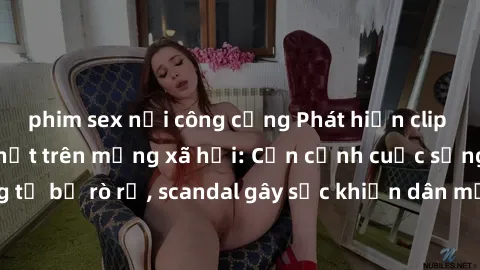 phim sex nơi công cộng Phát hiện clip sex quay lén hot nhất trên mạng xã hội: Cận cảnh cuộc sống riêng tư bị rò rỉ, scandal gây sốc khiến dân mạng không khỏi bàng hoàng