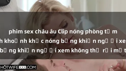 phim sex châu âu Clip nóng phòng tắm gây sốt: Cận cảnh khoảnh khắc nóng bỏng khiến người xem không thể rời mắt