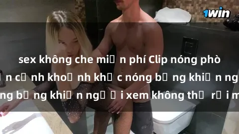 sex không che miễn phí Clip nóng phòng tắm gây sốt: Cận cảnh khoảnh khắc nóng bỏng khiến người xem không thể rời mắt