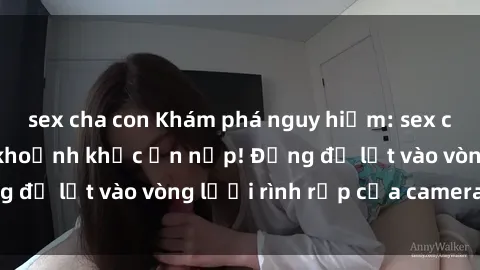 sex cha con Khám phá nguy hiểm: sex camera ẩn ghi lại khoảnh khắc ẩn nấp! Đừng để lọt vào vòng lưới rình rập của camera ẩn!