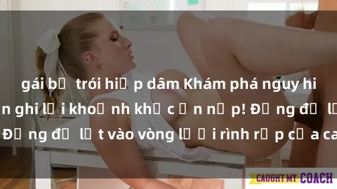 gái bị trói hiếp dâm Khám phá nguy hiểm: sex camera ẩn ghi lại khoảnh khắc ẩn nấp! Đừng để lọt vào vòng lưới rình rập của camera ẩn!