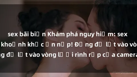 sex bãi biển Khám phá nguy hiểm: sex camera ẩn ghi lại khoảnh khắc ẩn nấp! Đừng để lọt vào vòng lưới rình rập của camera ẩn!