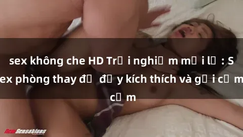 sex không che HD Trải nghiệm mới lạ: Sex phòng thay đồ đầy kích thích và gợi cảm