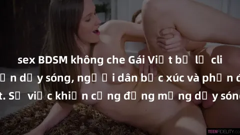 sex BDSM không che Gái Việt bị lộ clip sex khiến dư luận dậy sóng, người dân bức xúc và phản đối gay gắt. Sự việc khiến cộng đồng mạng dậy sóng và yêu cầu xử lý nghiêm ngặt.