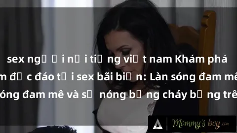 sex người nổi tiếng việt nam Khám phá những trải nghiệm độc đáo tại sex bãi biển: Làn sóng đam mê và sự nóng bỏng cháy bỏng trên cát trắng