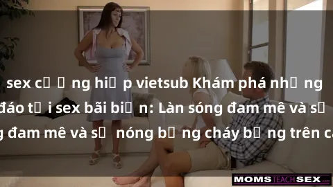 sex cưỡng hiếp vietsub Khám phá những trải nghiệm độc đáo tại sex bãi biển: Làn sóng đam mê và sự nóng bỏng cháy bỏng trên cát trắng