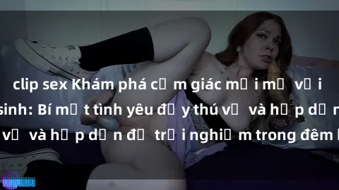 clip sex Khám phá cảm giác mới mẻ với sex trong nhà vệ sinh: Bí mật tình yêu đầy thú vị và hấp dẫn để trải nghiệm trong đêm hôm nay!