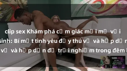 clip sex Khám phá cảm giác mới mẻ với sex trong nhà vệ sinh: Bí mật tình yêu đầy thú vị và hấp dẫn để trải nghiệm trong đêm hôm nay!