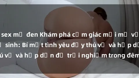 sex mỹ đen Khám phá cảm giác mới mẻ với sex trong nhà vệ sinh: Bí mật tình yêu đầy thú vị và hấp dẫn để trải nghiệm trong đêm hôm nay!