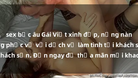 sex bắc âu Gái Việt xinh đẹp, nồng nàn tình cảm, sẵn sàng phục vụ với dịch vụ làm tình tại khách sạn. Đến ngay để thỏa mãn mọi khao khát của bạn!