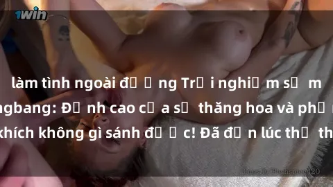 làm tình ngoài đường Trải nghiệm sự mới lạ với sex gangbang: Đỉnh cao của sự thăng hoa và phấn khích không gì sánh được! Đã đến lúc thử thách giới hạn của bạn!