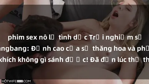 phim sex nô lệ tình dục Trải nghiệm sự mới lạ với sex gangbang: Đỉnh cao của sự thăng hoa và phấn khích không gì sánh được! Đã đến lúc thử thách giới hạn của bạn!