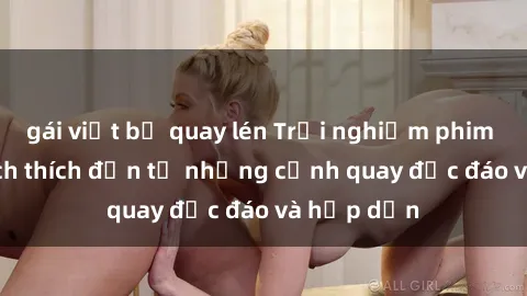 gái việt bị quay lén Trải nghiệm phim sex : Sự kích thích đến từ những cảnh quay độc đáo và hấp dẫn