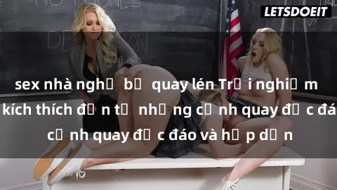 sex nhà nghỉ bị quay lén Trải nghiệm phim sex : Sự kích thích đến từ những cảnh quay độc đáo và hấp dẫn