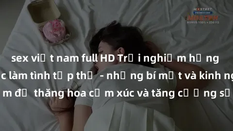 sex việt nam full HD Trải nghiệm hứng khởi cùng với việc làm tình tập thể - những bí mật và kinh nghiệm để thăng hoa cảm xúc và tăng cường sự gắn kết trong mối quan hệ