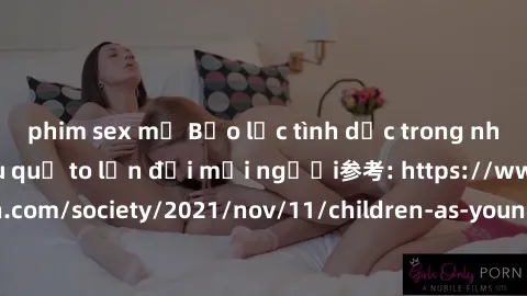phim sex mỹ Bạo lực tình dục trong nhóm: nguy cơ và hậu quả to lớn đối mọi người参考: https://www.theguardian.com/society/2021/nov/11/children-as-young-as-four-are-being-sexually-abused-by-groups-in-uk-